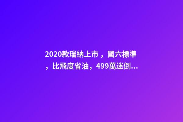 2020款瑞納上市，國六標準，比飛度省油，4.99萬迷倒一片